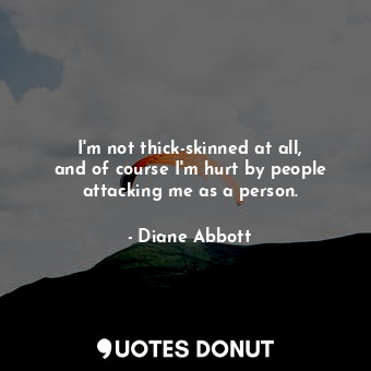  I&#39;m not thick-skinned at all, and of course I&#39;m hurt by people attacking... - Diane Abbott - Quotes Donut