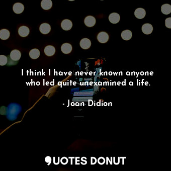 I think I have never known anyone who led quite unexamined a life.