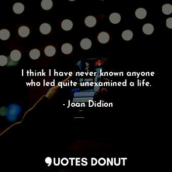  I think I have never known anyone who led quite unexamined a life.... - Joan Didion - Quotes Donut