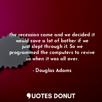  the recession came and we decided it would save a lot of bother if we just slept... - Douglas Adams - Quotes Donut