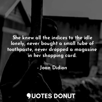 She knew all the indices to the idle lonely, never bought a small tube of toothpaste, never dropped a magazine in her shopping card.