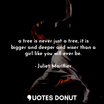 a tree is never just a tree, it is bigger and deeper and wiser than a girl like you will ever be.