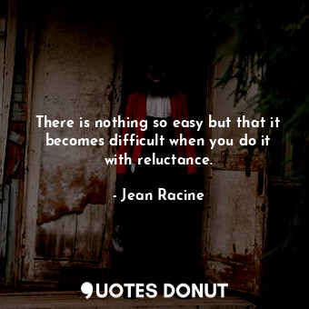  There is nothing so easy but that it becomes difficult when you do it with reluc... - Jean Racine - Quotes Donut