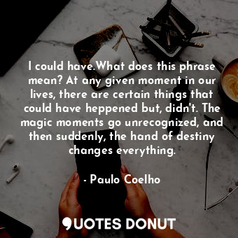 I could have.What does this phrase mean? At any given moment in our lives, there are certain things that could have heppened but, didn't. The magic moments go unrecognized, and then suddenly, the hand of destiny changes everything.