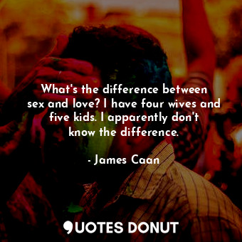 What&#39;s the difference between sex and love? I have four wives and five kids.... - James Caan - Quotes Donut