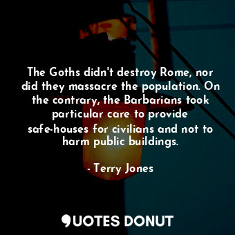  The Goths didn't destroy Rome, nor did they massacre the population. On the cont... - Terry Jones - Quotes Donut