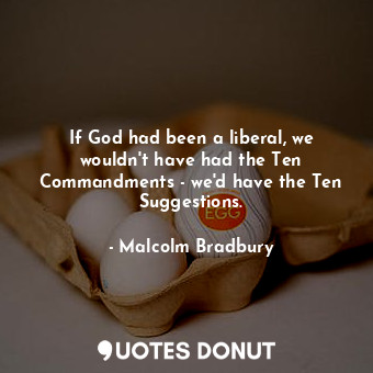  If God had been a liberal, we wouldn&#39;t have had the Ten Commandments - we&#3... - Malcolm Bradbury - Quotes Donut