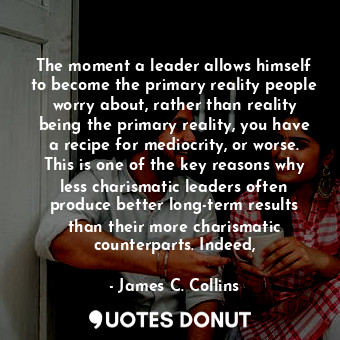  The moment a leader allows himself to become the primary reality people worry ab... - James C. Collins - Quotes Donut