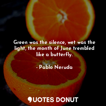  Green was the silence, wet was the light, the month of June trembled like a butt... - Pablo Neruda - Quotes Donut