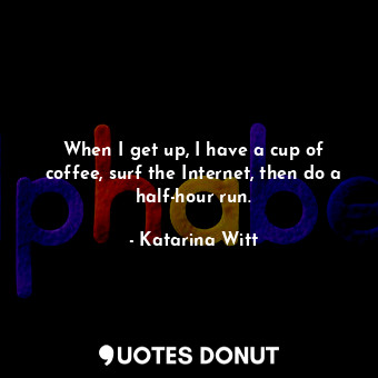  When I get up, I have a cup of coffee, surf the Internet, then do a half-hour ru... - Katarina Witt - Quotes Donut