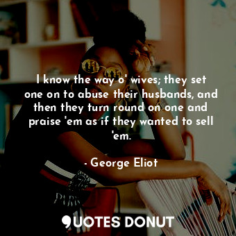  I know the way o' wives; they set one on to abuse their husbands, and then they ... - George Eliot - Quotes Donut