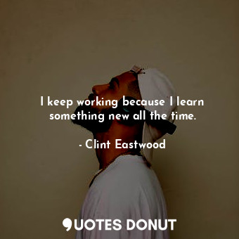  I keep working because I learn something new all the time.... - Clint Eastwood - Quotes Donut