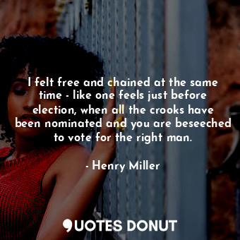  I felt free and chained at the same time - like one feels just before election, ... - Henry Miller - Quotes Donut
