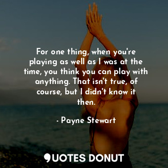  For one thing, when you&#39;re playing as well as I was at the time, you think y... - Payne Stewart - Quotes Donut