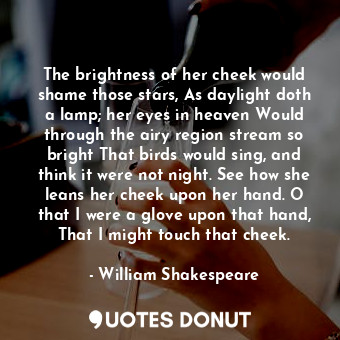  The brightness of her cheek would shame those stars, As daylight doth a lamp; he... - William Shakespeare - Quotes Donut