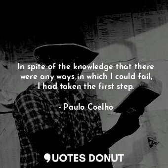 In spite of the knowledge that there were any ways in which I could fail, I had taken the first step.