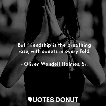  But friendship is the breathing rose, with sweets in every fold.... - Oliver Wendell Holmes, Sr. - Quotes Donut