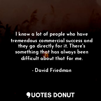  I know a lot of people who have tremendous commercial success and they go direct... - David Friedman - Quotes Donut