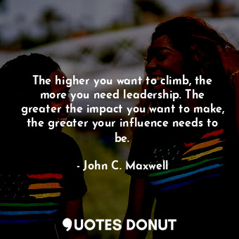  The higher you want to climb, the more you need leadership. The greater the impa... - John C. Maxwell - Quotes Donut