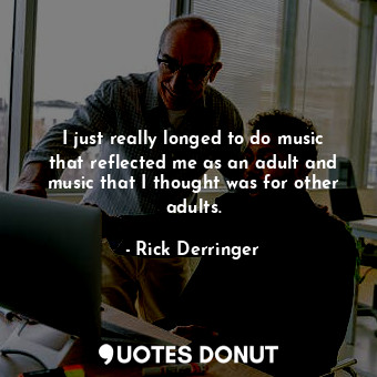  I just really longed to do music that reflected me as an adult and music that I ... - Rick Derringer - Quotes Donut
