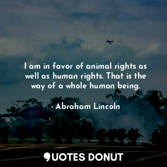  I am in favor of animal rights as well as human rights. That is the way of a who... - Abraham Lincoln - Quotes Donut