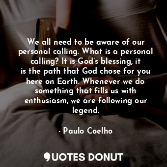 We all need to be aware of our personal calling. What is a personal calling? It is God’s blessing, it is the path that God chose for you here on Earth. Whenever we do something that fills us with enthusiasm, we are following our legend.