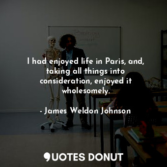  I had enjoyed life in Paris, and, taking all things into consideration, enjoyed ... - James Weldon Johnson - Quotes Donut