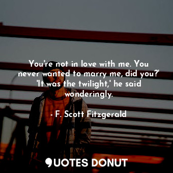 You're not in love with me. You never wanted to marry me, did you?' 'It was the twilight,' he said wonderingly.