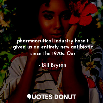  pharmaceutical industry hasn’t given us an entirely new antibiotic since the 197... - Bill Bryson - Quotes Donut