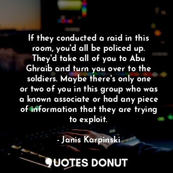  If they conducted a raid in this room, you&#39;d all be policed up. They&#39;d t... - Janis Karpinski - Quotes Donut