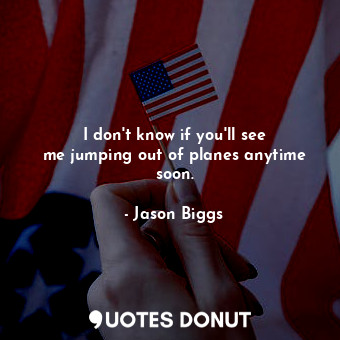  I don&#39;t know if you&#39;ll see me jumping out of planes anytime soon.... - Jason Biggs - Quotes Donut