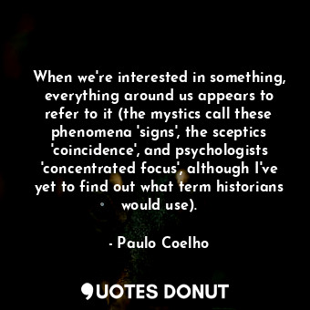 When we're interested in something, everything around us appears to refer to it (the mystics call these phenomena 'signs', the sceptics 'coincidence', and psychologists 'concentrated focus', although I've yet to find out what term historians would use).