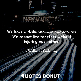  We have a disharmony in our natures. We cannot live together without injuring ea... - William Golding - Quotes Donut