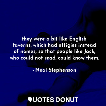  they were a bit like English taverns, which had effigies instead of names, so th... - Neal Stephenson - Quotes Donut