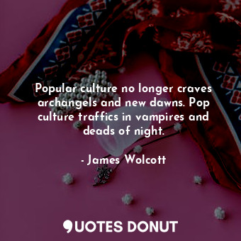 Popular culture no longer craves archangels and new dawns. Pop culture traffics in vampires and deads of night.