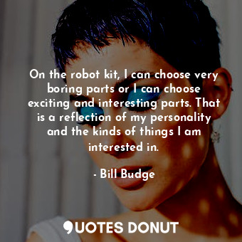  On the robot kit, I can choose very boring parts or I can choose exciting and in... - Bill Budge - Quotes Donut