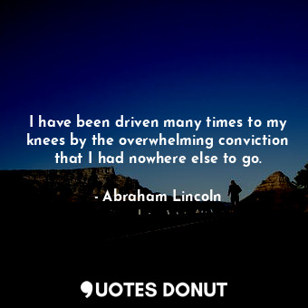  I have been driven many times to my knees by the overwhelming conviction that I ... - Abraham Lincoln - Quotes Donut