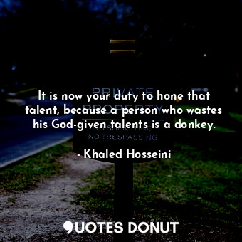 It is now your duty to hone that talent, because a person who wastes his God-given talents is a donkey.