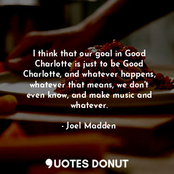  I think that our goal in Good Charlotte is just to be Good Charlotte, and whatev... - Joel Madden - Quotes Donut