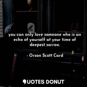  you can only love someone who is an echo of yourself at your time of deepest sor... - Orson Scott Card - Quotes Donut