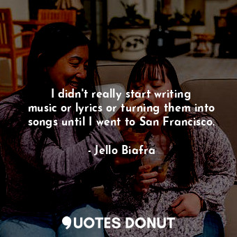  I didn&#39;t really start writing music or lyrics or turning them into songs unt... - Jello Biafra - Quotes Donut