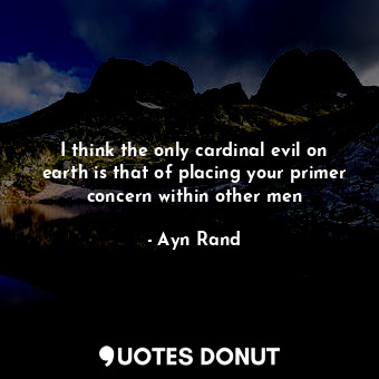  I think the only cardinal evil on earth is that of placing your primer concern w... - Ayn Rand - Quotes Donut