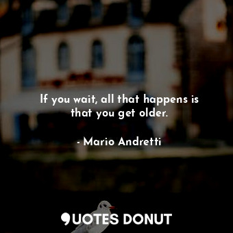 If you wait, all that happens is that you get older.