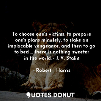 To choose one's victims, to prepare one's plans minutely, to slake an implacable... - Robert   Harris - Quotes Donut