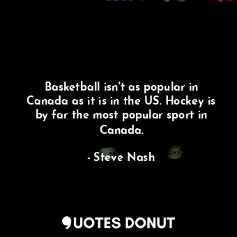  Basketball isn&#39;t as popular in Canada as it is in the US. Hockey is by far t... - Steve Nash - Quotes Donut