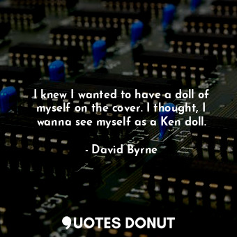  I knew I wanted to have a doll of myself on the cover. I thought, I wanna see my... - David Byrne - Quotes Donut