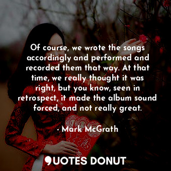  Of course, we wrote the songs accordingly and performed and recorded them that w... - Mark McGrath - Quotes Donut