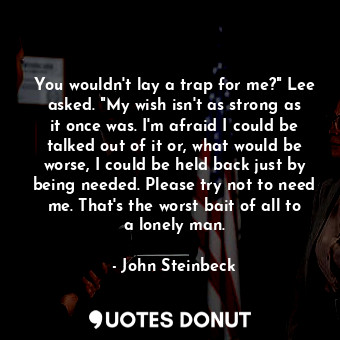 You wouldn't lay a trap for me?" Lee asked. "My wish isn't as strong as it once was. I'm afraid I could be talked out of it or, what would be worse, I could be held back just by being needed. Please try not to need me. That's the worst bait of all to a lonely man.