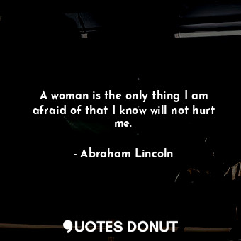 A woman is the only thing I am afraid of that I know will not hurt me.