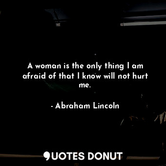  A woman is the only thing I am afraid of that I know will not hurt me.... - Abraham Lincoln - Quotes Donut